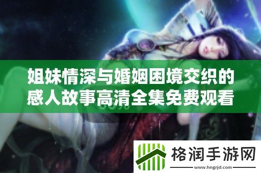 姐妹情深与婚姻困境交织的感人故事高清全集免费观看