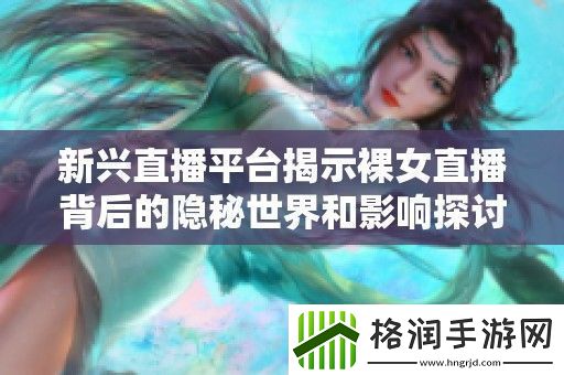 新兴直播平台揭示裸女直播背后的隐秘世界和影响探讨