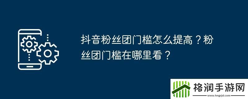 抖音粉丝团门槛怎么提高