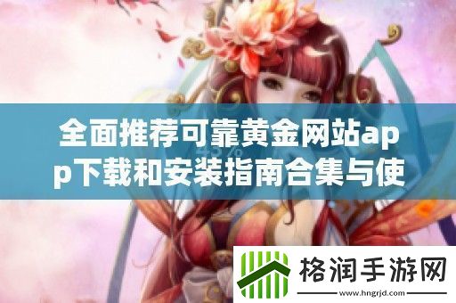 全面推荐可靠黄金站app下载和安装指南合集与使用技巧