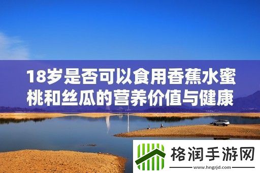 18岁是否可以食用香蕉水蜜桃和丝瓜的营养价值与健康分析