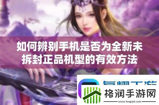 如何辨别手机是否为全新未拆封正品机型的有效方法