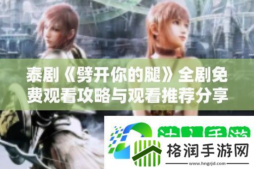 泰剧劈开你的腿全剧免费观看攻略与观看推荐分享