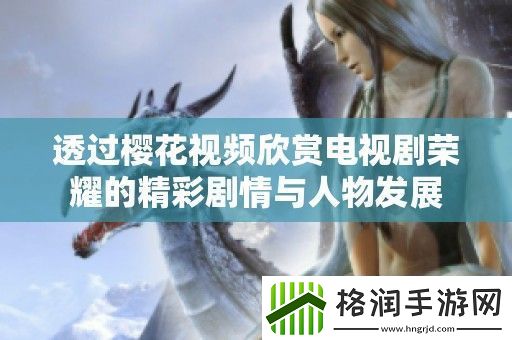 透过樱花视频欣赏电视剧荣耀的精彩剧情与人物发展