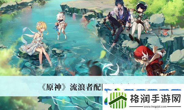 原神流浪者配队攻略介绍