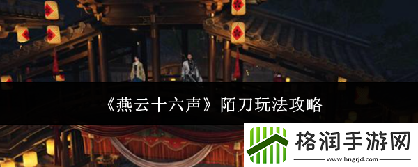 燕云十六声陌刀玩法攻略