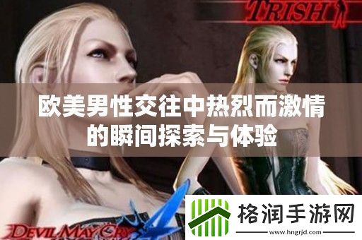 欧美男**往中热烈而激情的瞬间探索与体验