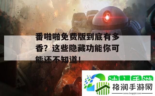 番啪啪免费版到底有多香