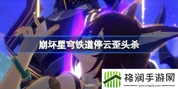 停云歪头杀怎么回事崩坏星穹铁道停云无了吗